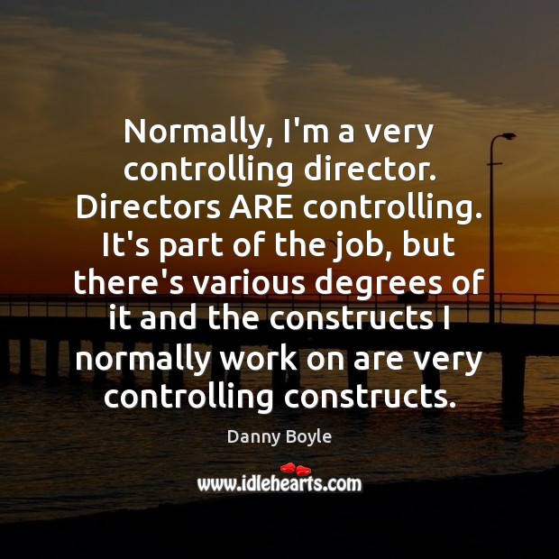 Normally, I’m a very controlling director. Directors ARE controlling. It’s part of Danny Boyle Picture Quote