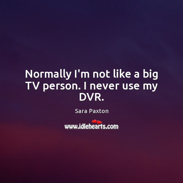 Normally I’m not like a big TV person. I never use my DVR. Sara Paxton Picture Quote