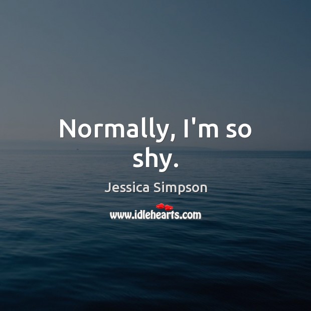 Normally, I’m so shy. Jessica Simpson Picture Quote