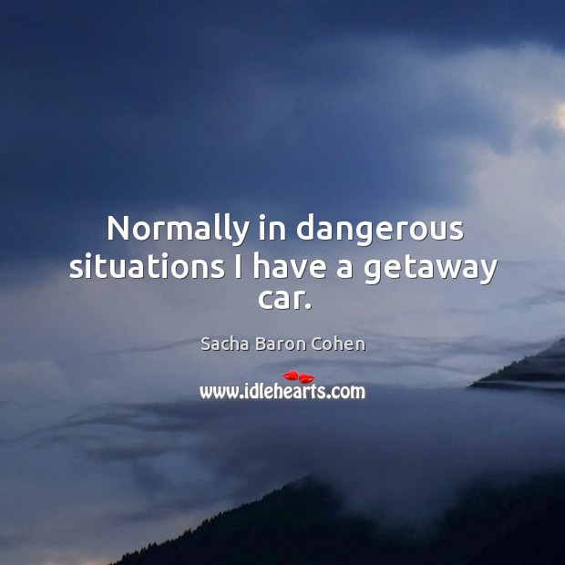 Normally in dangerous situations I have a getaway car. Sacha Baron Cohen Picture Quote