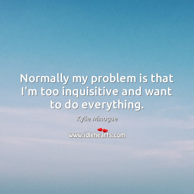 Normally my problem is that I’m too inquisitive and want to do everything. Kylie Minogue Picture Quote