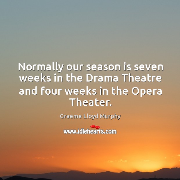 Normally our season is seven weeks in the drama theatre and four weeks in the opera theater. Graeme Lloyd Murphy Picture Quote