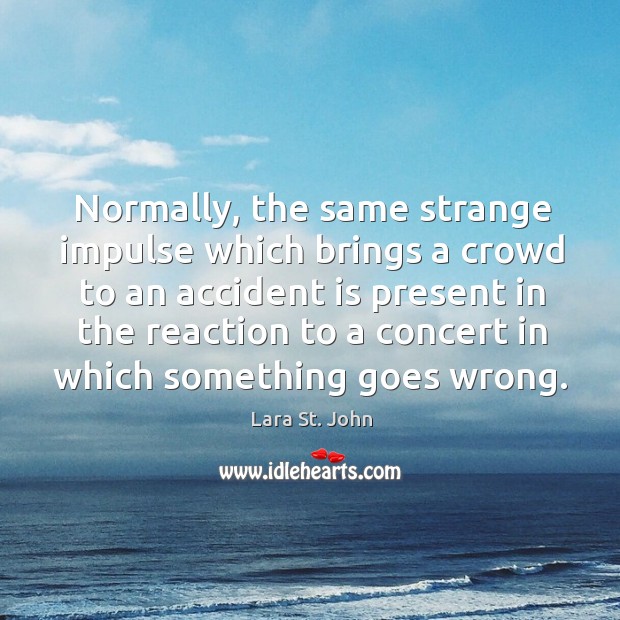 Normally, the same strange impulse which brings a crowd to an accident is present in Lara St. John Picture Quote