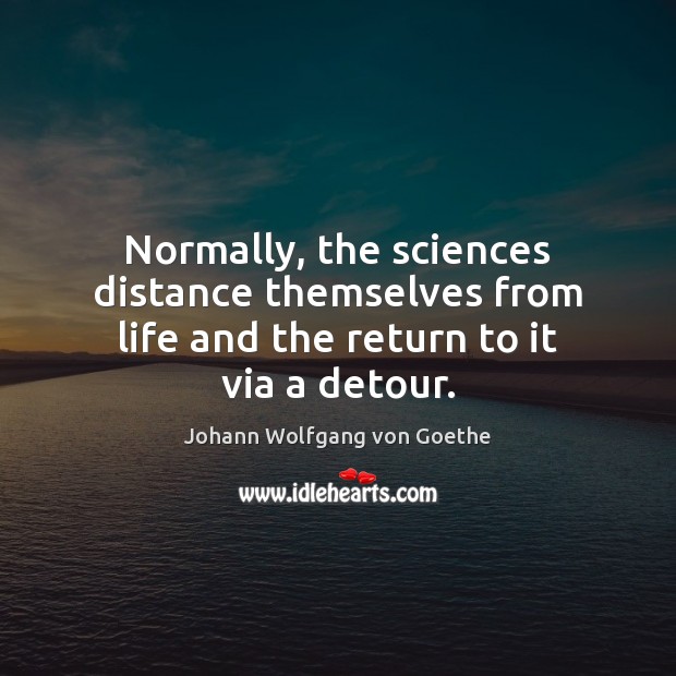 Normally, the sciences distance themselves from life and the return to it via a detour. Johann Wolfgang von Goethe Picture Quote