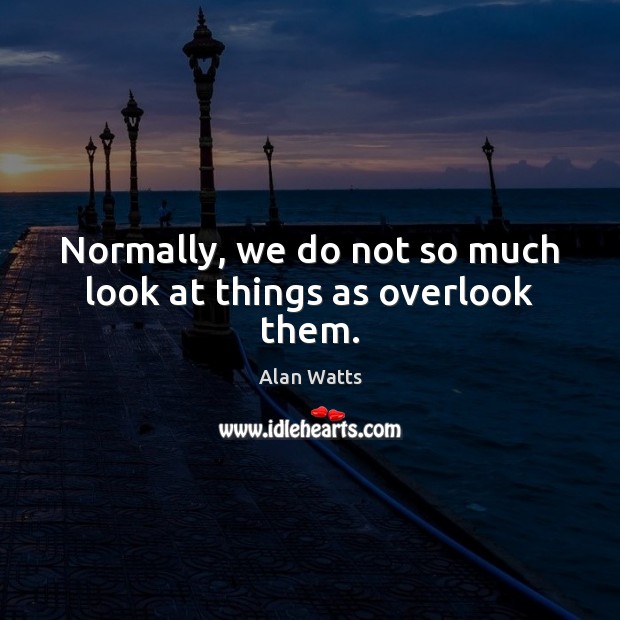 Normally, we do not so much look at things as overlook them. Alan Watts Picture Quote