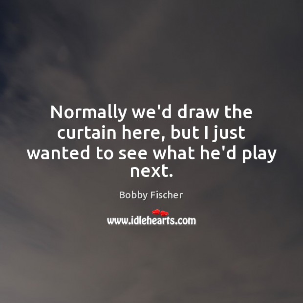 Normally we’d draw the curtain here, but I just wanted to see what he’d play next. Bobby Fischer Picture Quote