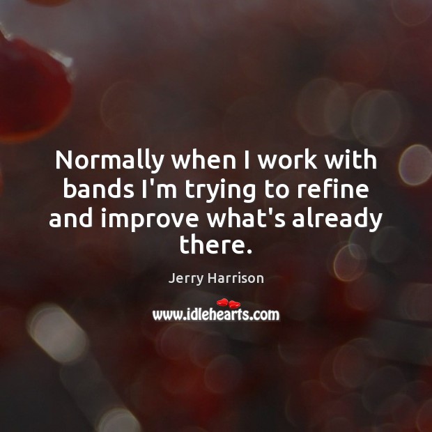 Normally when I work with bands I’m trying to refine and improve what’s already there. Jerry Harrison Picture Quote
