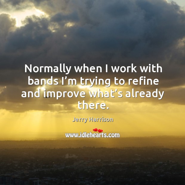 Normally when I work with bands I’m trying to refine and improve what’s already there. Jerry Harrison Picture Quote
