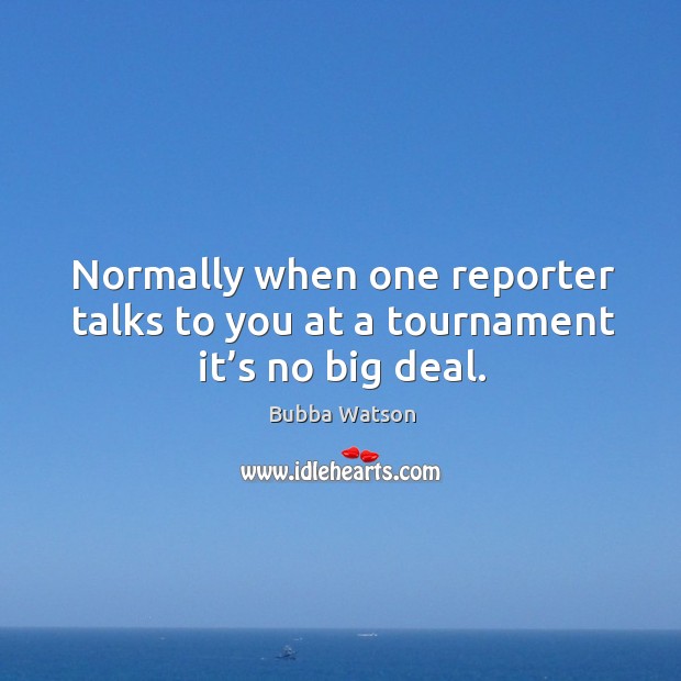 Normally when one reporter talks to you at a tournament it’s no big deal. Image