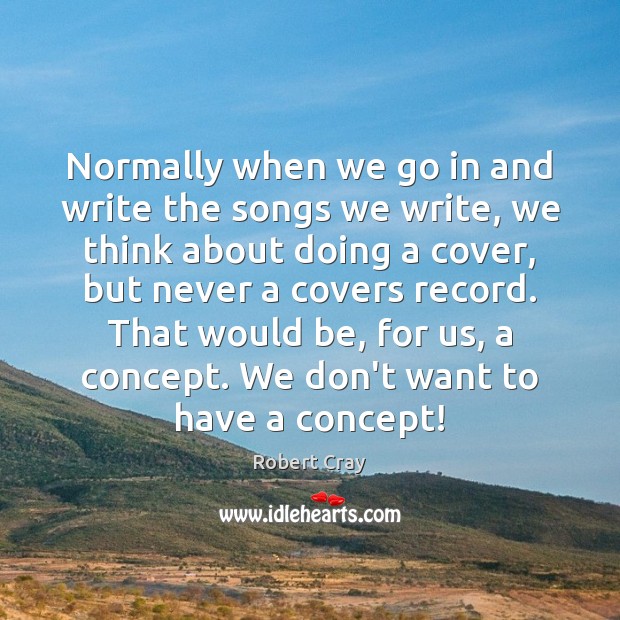 Normally when we go in and write the songs we write, we Robert Cray Picture Quote