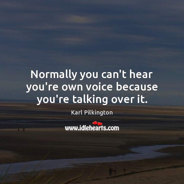 Normally you can’t hear you’re own voice because you’re talking over it. Karl Pilkington Picture Quote