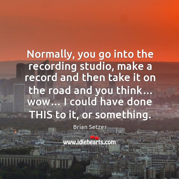 Normally, you go into the recording studio, make a record and then take it on the road and you think… Brian Setzer Picture Quote