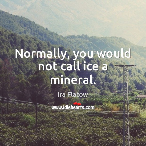 Normally, you would not call ice a mineral. Ira Flatow Picture Quote