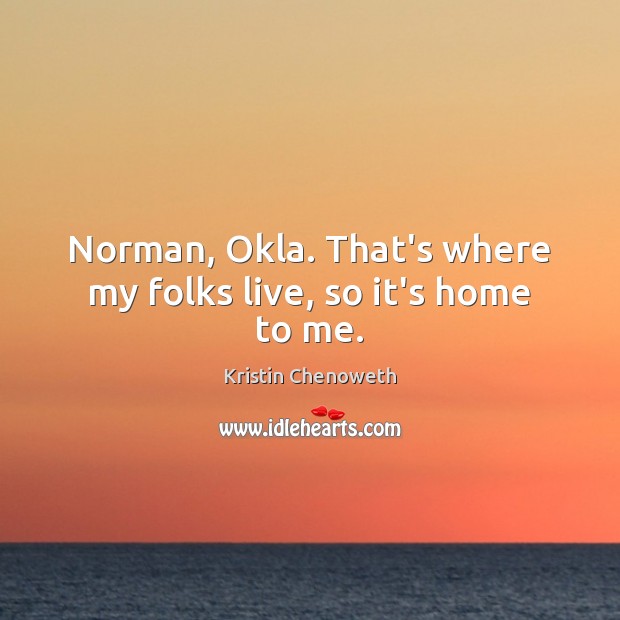 Norman, Okla. That’s where my folks live, so it’s home to me. Kristin Chenoweth Picture Quote