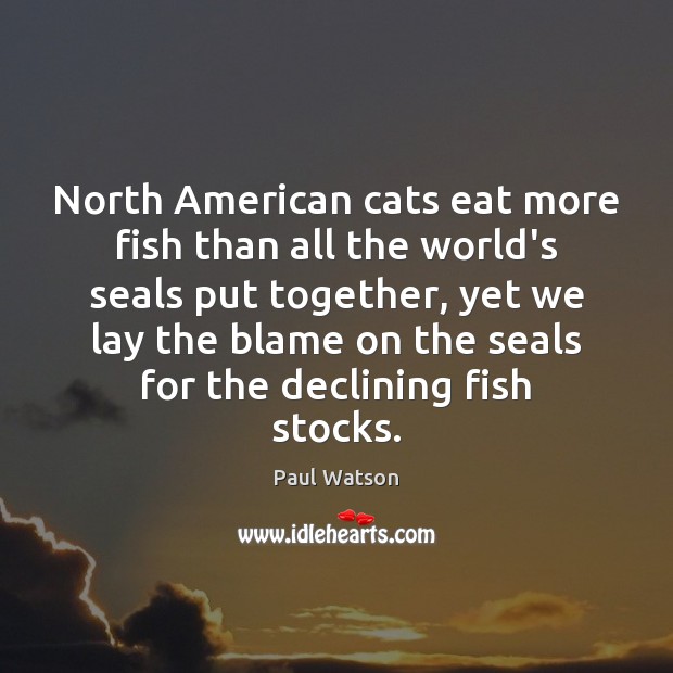 North American cats eat more fish than all the world’s seals put Paul Watson Picture Quote