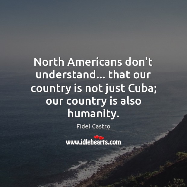 North Americans don’t understand… that our country is not just Cuba; our Fidel Castro Picture Quote