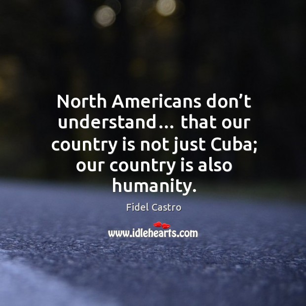 North americans don’t understand… that our country is not just cuba; our country is also humanity. Fidel Castro Picture Quote