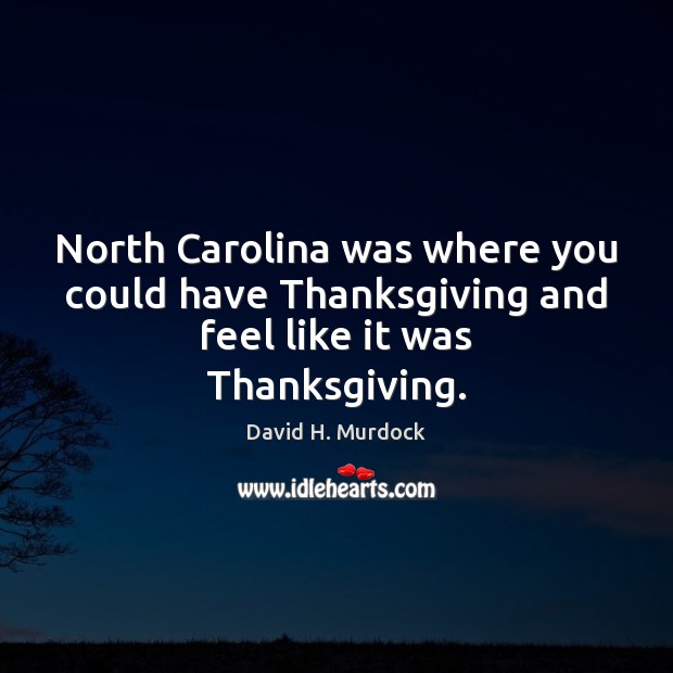 North Carolina was where you could have Thanksgiving and feel like it was Thanksgiving. David H. Murdock Picture Quote