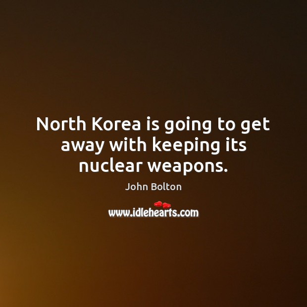 North Korea is going to get away with keeping its nuclear weapons. John Bolton Picture Quote