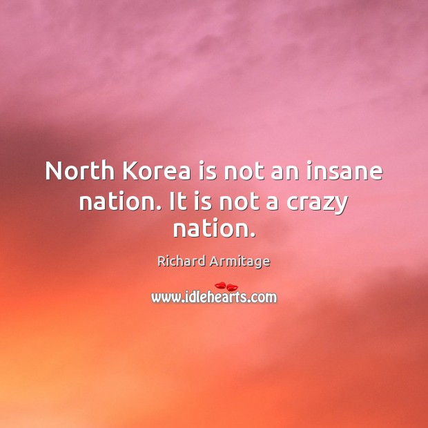 North Korea is not an insane nation. It is not a crazy nation. Richard Armitage Picture Quote