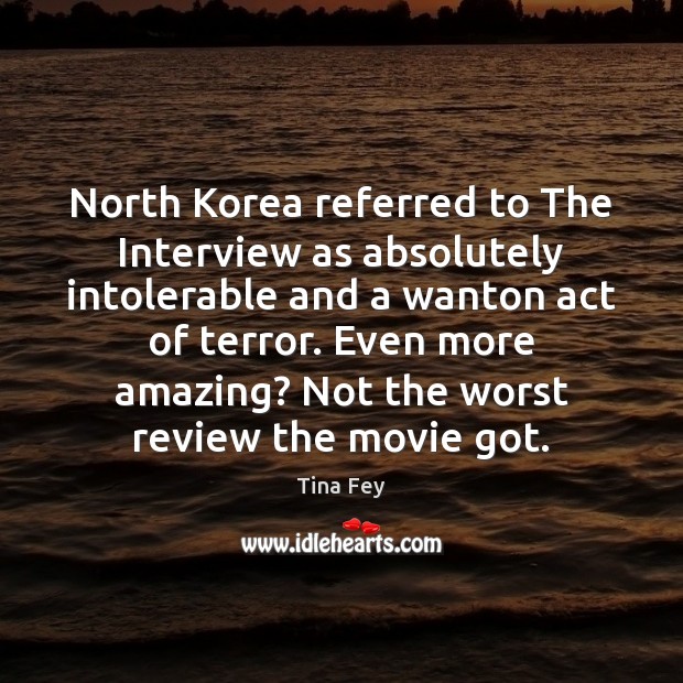 North Korea referred to The Interview as absolutely intolerable and a wanton Tina Fey Picture Quote