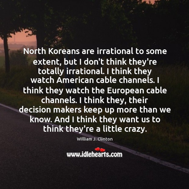 North Koreans are irrational to some extent, but I don’t think they’re William J. Clinton Picture Quote