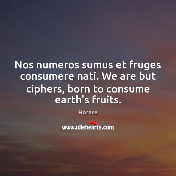 Nos numeros sumus et fruges consumere nati. We are but ciphers, born Horace Picture Quote