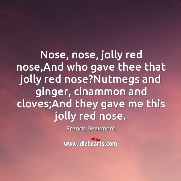 Nose, nose, jolly red nose,And who gave thee that jolly red Francis Beaumont Picture Quote