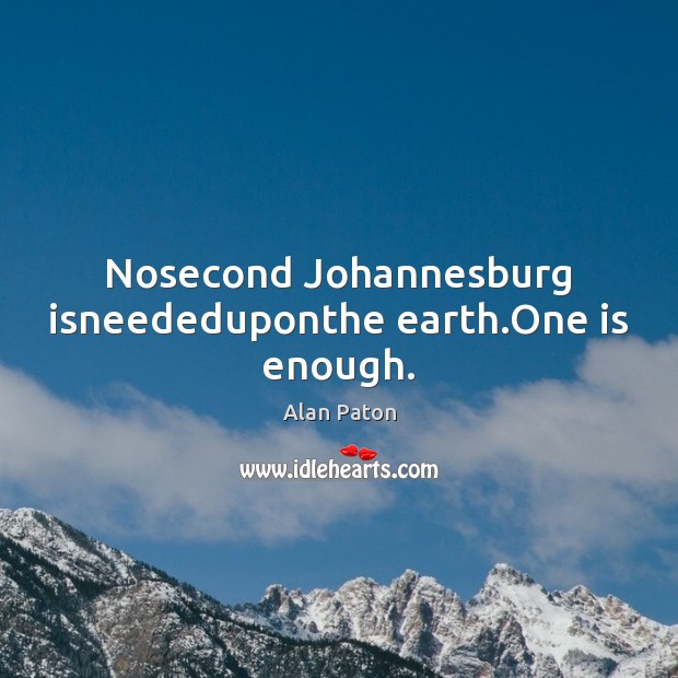 Nosecond Johannesburg isneededuponthe earth.One is enough. Alan Paton Picture Quote