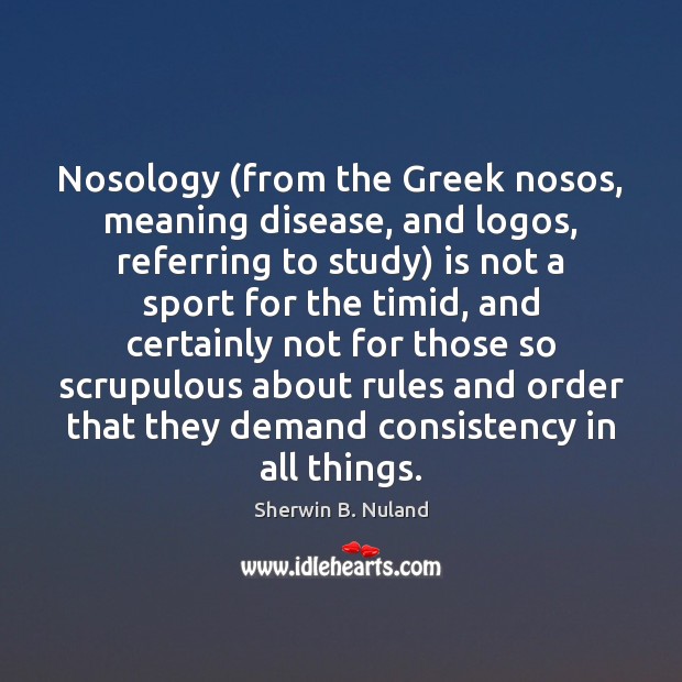 Nosology (from the Greek nosos, meaning disease, and logos, referring to study) Sherwin B. Nuland Picture Quote