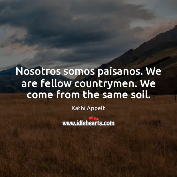 Nosotros somos paisanos. We are fellow countrymen. We come from the same soil. Image