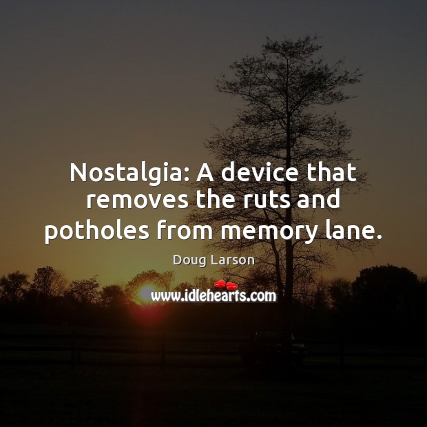 Nostalgia: A device that removes the ruts and potholes from memory lane. Doug Larson Picture Quote