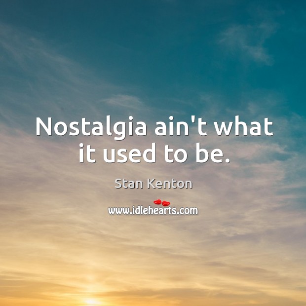 Nostalgia ain’t what it used to be. Stan Kenton Picture Quote