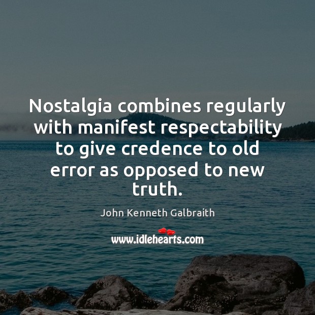 Nostalgia combines regularly with manifest respectability to give credence to old error John Kenneth Galbraith Picture Quote