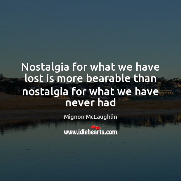 Nostalgia for what we have lost is more bearable than nostalgia for what we have never had Mignon McLaughlin Picture Quote