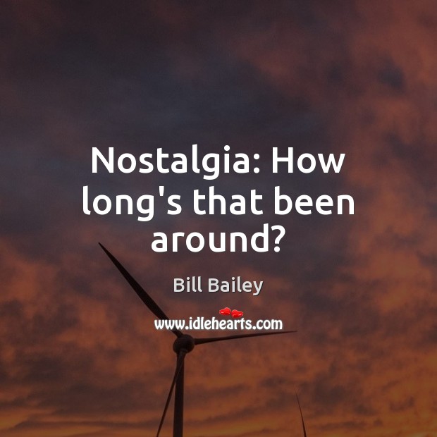 Nostalgia: How long’s that been around? Bill Bailey Picture Quote