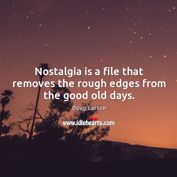 Nostalgia is a file that removes the rough edges from the good old days. Doug Larson Picture Quote