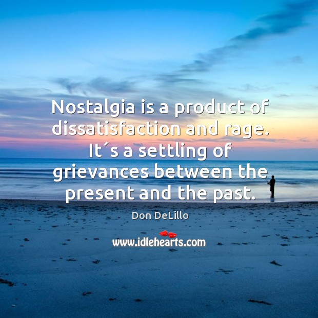 Nostalgia is a product of dissatisfaction and rage. It´s a settling Image