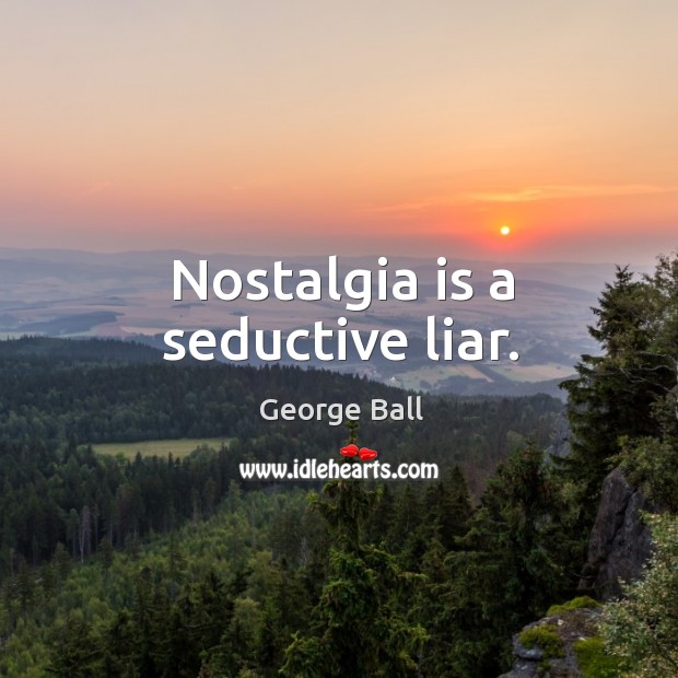 Nostalgia is a seductive liar. George Ball Picture Quote