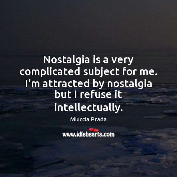 Nostalgia is a very complicated subject for me. I’m attracted by nostalgia Miuccia Prada Picture Quote