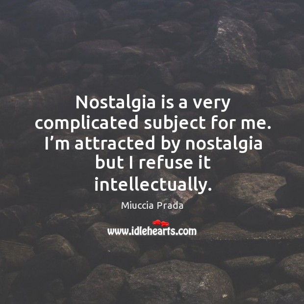 Nostalgia is a very complicated subject for me. I’m attracted by nostalgia but I refuse it intellectually. Miuccia Prada Picture Quote