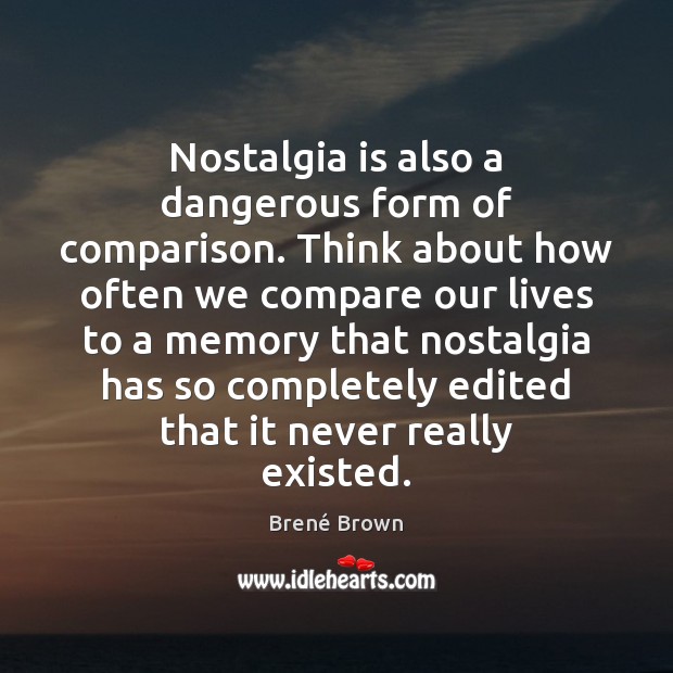 Nostalgia is also a dangerous form of comparison. Think about how often Image
