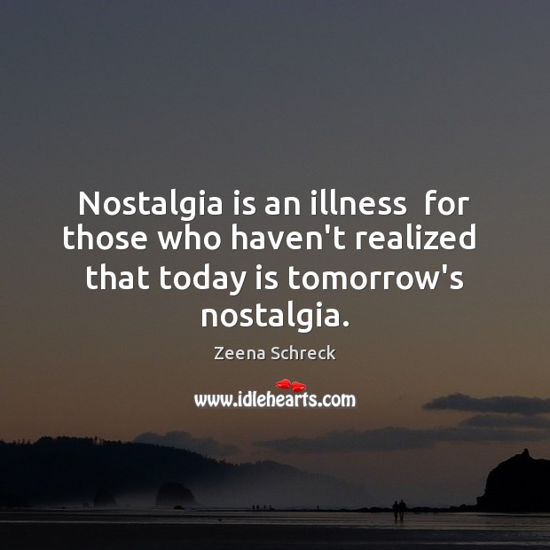 Nostalgia is an illness  for those who haven’t realized  that today is Zeena Schreck Picture Quote