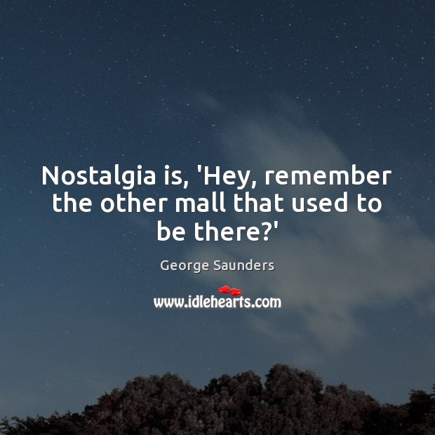 Nostalgia is, ‘Hey, remember the other mall that used to be there?’ George Saunders Picture Quote