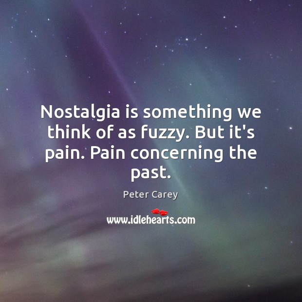 Nostalgia is something we think of as fuzzy. But it’s pain. Pain concerning the past. Peter Carey Picture Quote