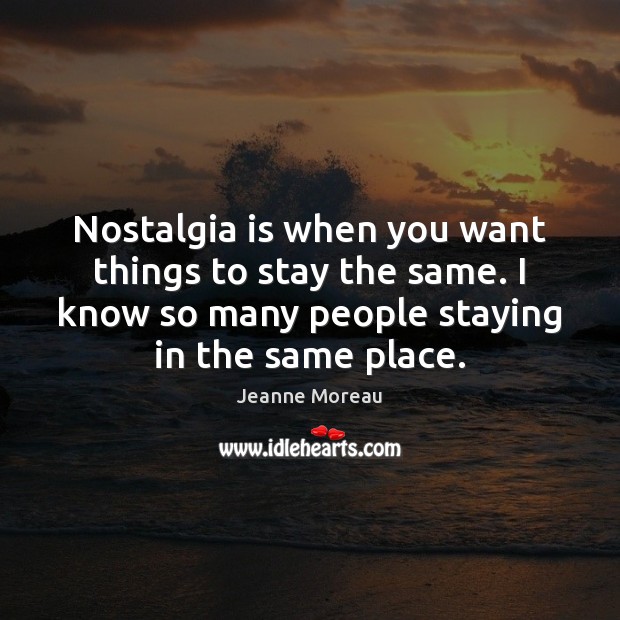 Nostalgia is when you want things to stay the same. I know Jeanne Moreau Picture Quote