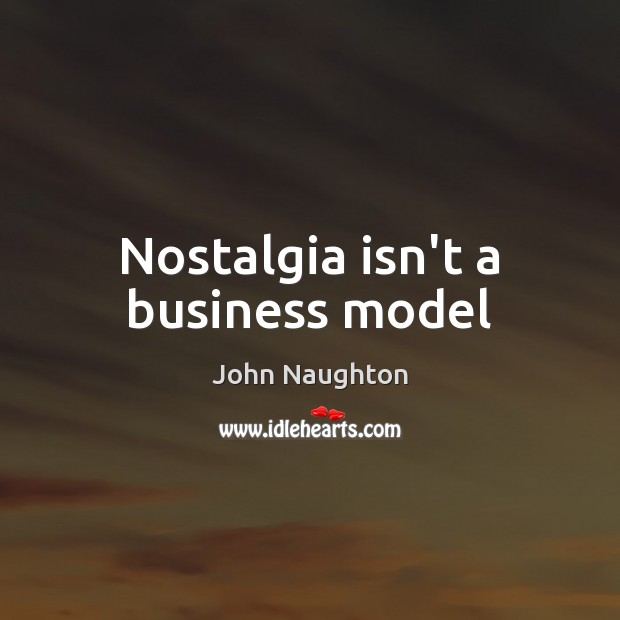 Nostalgia isn’t a business model John Naughton Picture Quote