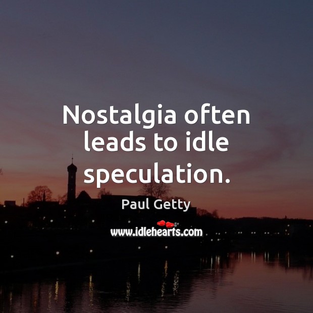 Nostalgia often leads to idle speculation. Paul Getty Picture Quote