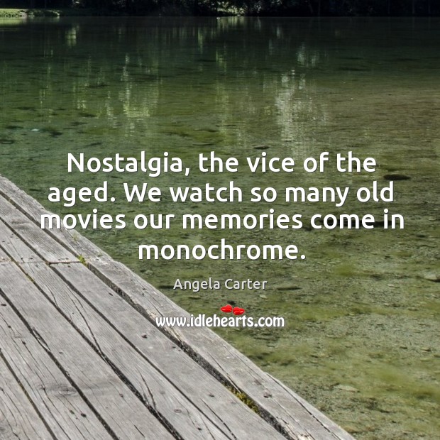 Nostalgia, the vice of the aged. We watch so many old movies our memories come in monochrome. Angela Carter Picture Quote