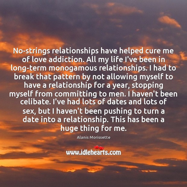 No-strings relationships have helped cure me of love addiction. All my life Alanis Morissette Picture Quote